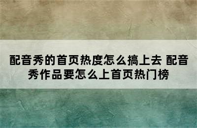 配音秀的首页热度怎么搞上去 配音秀作品要怎么上首页热门榜